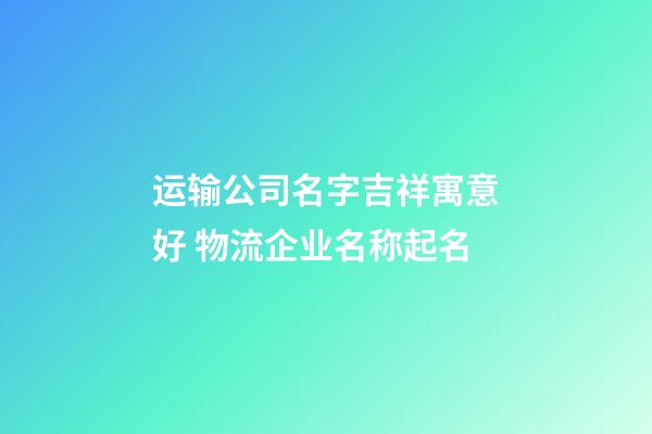 运输公司名字吉祥寓意好 物流企业名称起名-第1张-公司起名-玄机派